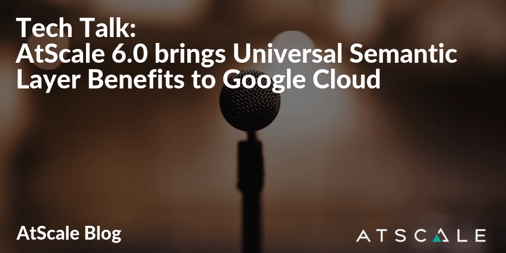 Tech Talk AtScale 6 0 Brings Universal Semantic Layer Benefits To Google